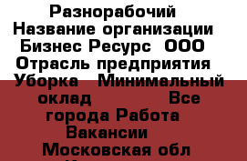 Разнорабочий › Название организации ­ Бизнес Ресурс, ООО › Отрасль предприятия ­ Уборка › Минимальный оклад ­ 22 000 - Все города Работа » Вакансии   . Московская обл.,Климовск г.